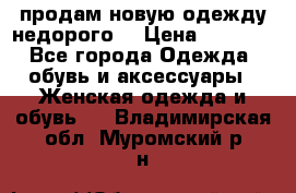 продам новую одежду недорого! › Цена ­ 3 000 - Все города Одежда, обувь и аксессуары » Женская одежда и обувь   . Владимирская обл.,Муромский р-н